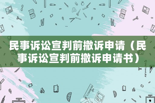 民事訴訟宣判前撤訴申請(qǐng)（民事訴訟宣判前撤訴申請(qǐng)書）