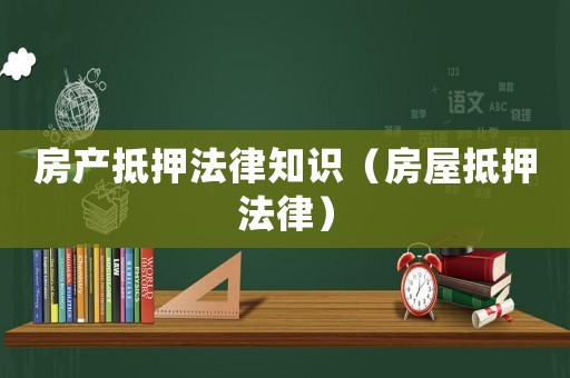 房產抵押法律知識（房屋抵押法律）