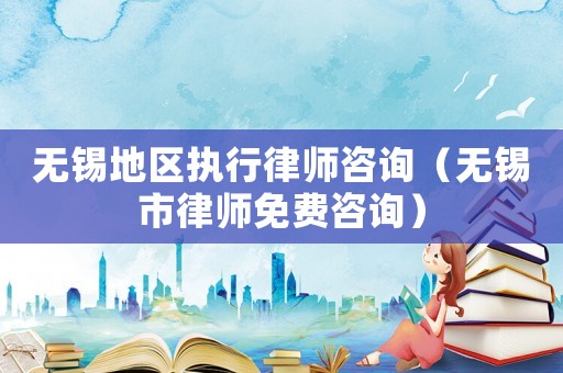 無錫地區執行律師咨詢（無錫市律師免費咨詢）