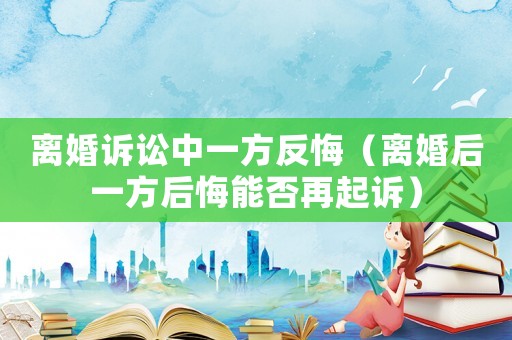 離婚訴訟中一方反悔（離婚后一方后悔能否再起訴）