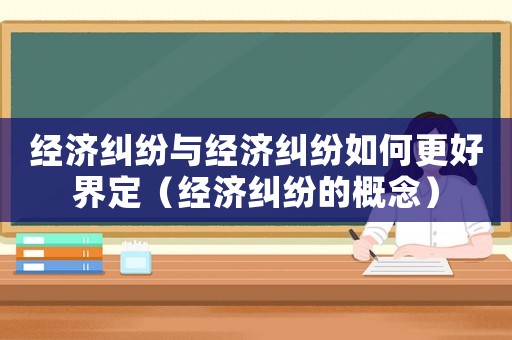 經濟糾紛與經濟糾紛如何更好界定（經濟糾紛的概念）