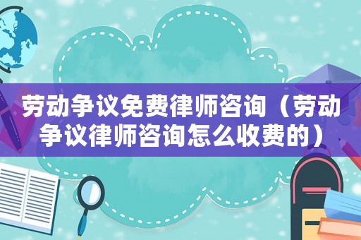 勞動爭議免費律師咨詢（勞動爭議律師咨詢怎么收費的）