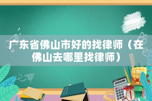 廣東省佛山市好的找律師（在佛山去哪里找律師）