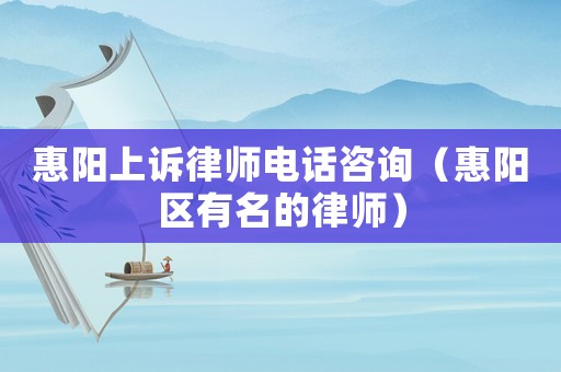 惠陽上訴律師電話咨詢（惠陽區(qū)有名的律師）
