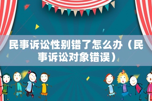 民事訴訟性別錯(cuò)了怎么辦（民事訴訟對(duì)象錯(cuò)誤）