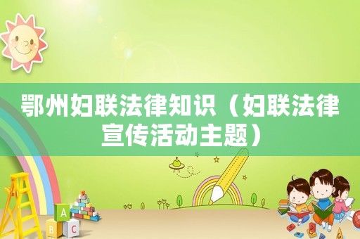 鄂州婦聯法律知識（婦聯法律宣傳活動主題）