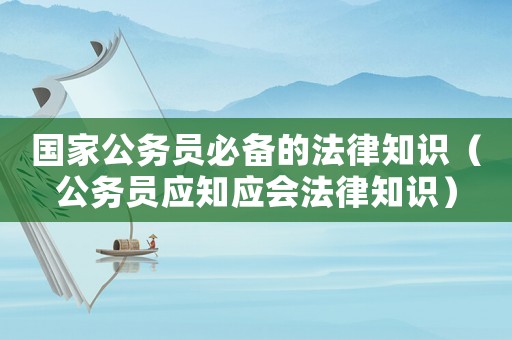 國家公務員必備的法律知識（公務員應知應會法律知識）