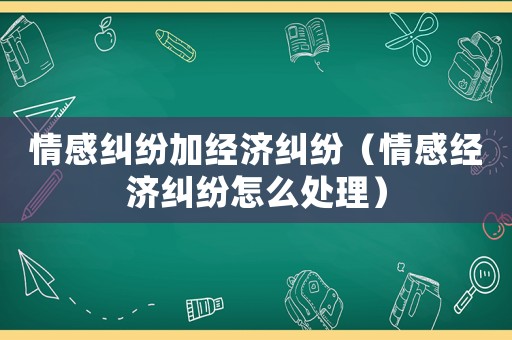 情感糾紛加經(jīng)濟糾紛（情感經(jīng)濟糾紛怎么處理）