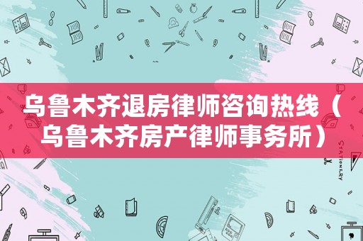 烏魯木齊退房律師咨詢熱線（烏魯木齊房產(chǎn)律師事務(wù)所）