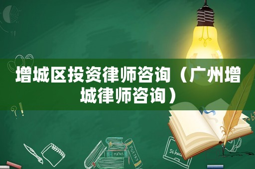 增城區投資律師咨詢（廣州增城律師咨詢）