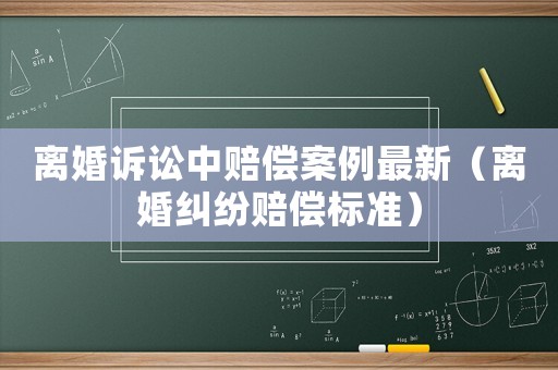 離婚訴訟中賠償案例最新（離婚糾紛賠償標準）