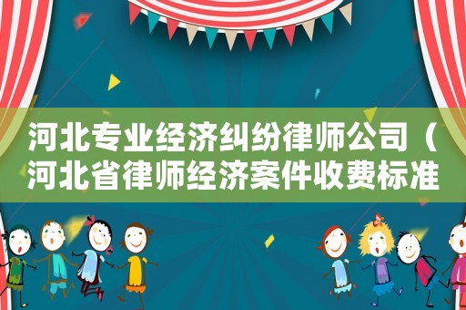 河北專業(yè)經(jīng)濟(jì)糾紛律師公司（河北省律師經(jīng)濟(jì)案件收費(fèi)標(biāo)準(zhǔn)2018）