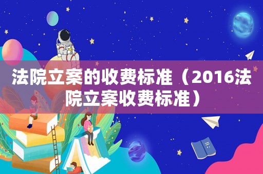 法院立案的收費標準（2016法院立案收費標準）