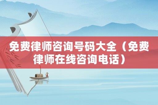 免費律師咨詢號碼大全（免費律師在線咨詢電話）