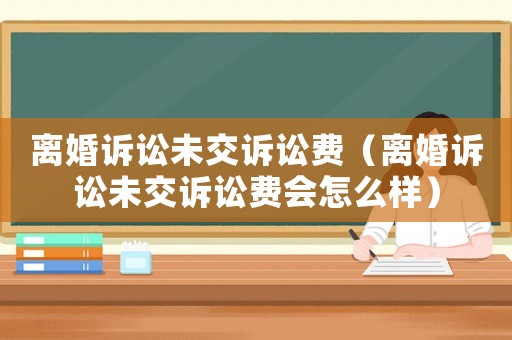 離婚訴訟未交訴訟費（離婚訴訟未交訴訟費會怎么樣）