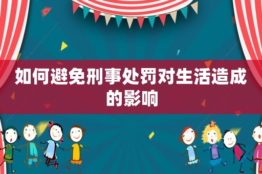 如何避免刑事處罰對生活造成的影響