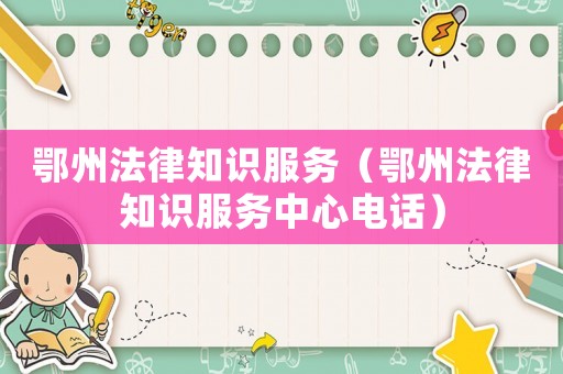 鄂州法律知識服務（鄂州法律知識服務中心電話）