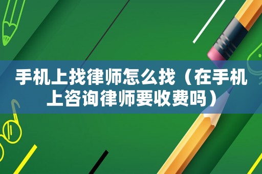 手機(jī)上找律師怎么找（在手機(jī)上咨詢律師要收費(fèi)嗎）