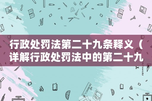 行政處罰法第二十九條釋義（詳解行政處罰法中的第二十九條）
