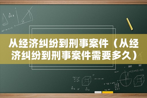 從經濟糾紛到刑事案件（從經濟糾紛到刑事案件需要多久）