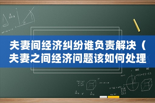 夫妻間經濟糾紛誰負責解決（夫妻之間經濟問題該如何處理）