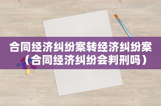 合同經濟糾紛案轉經濟糾紛案（合同經濟糾紛會判刑嗎）