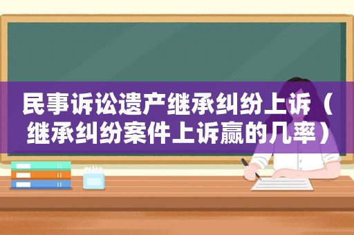民事訴訟遺產繼承糾紛上訴（繼承糾紛案件上訴贏的幾率）