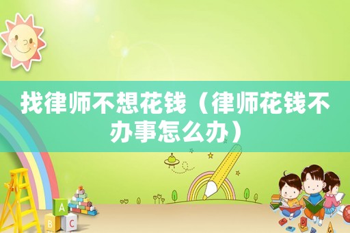 找律師不想花錢（律師花錢不辦事怎么辦）