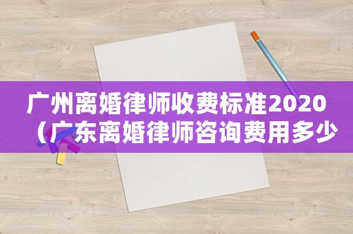 廣州離婚律師收費標準2020（廣東離婚律師咨詢費用多少）
