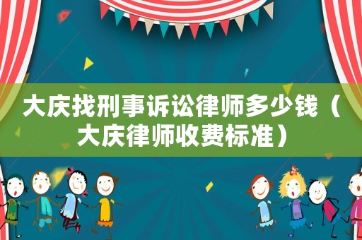 大慶找刑事訴訟律師多少錢（大慶律師收費(fèi)標(biāo)準(zhǔn)）