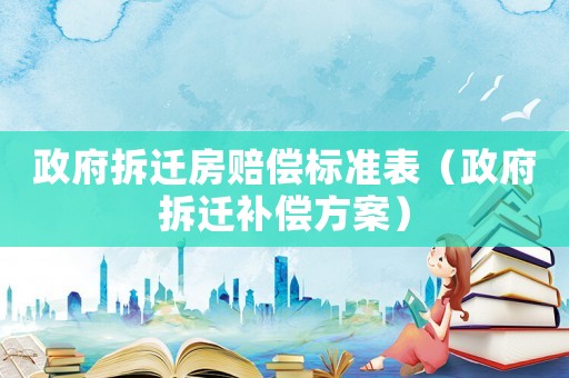 政府拆遷房賠償標準表（政府拆遷補償方案）
