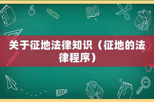 關于征地法律知識（征地的法律程序）