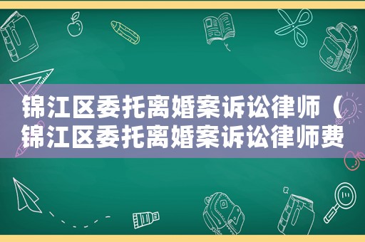 錦江區委托離婚案訴訟律師（錦江區委托離婚案訴訟律師費多少）