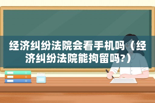 經濟糾紛法院會看手機嗎（經濟糾紛法院能拘留嗎?）