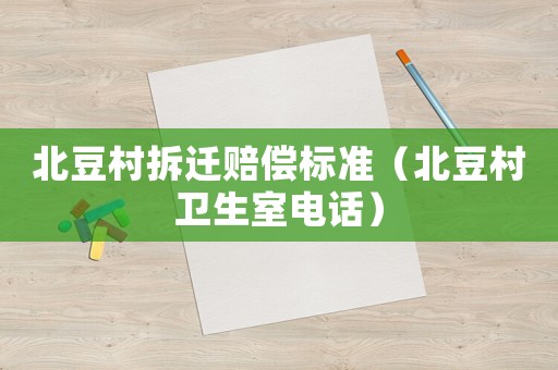 北豆村拆遷賠償標準（北豆村衛生室電話）