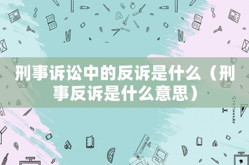 刑事訴訟中的反訴是什么（刑事反訴是什么意思）