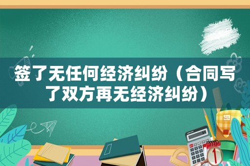 簽了無任何經濟糾紛（合同寫了雙方再無經濟糾紛）
