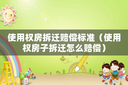 使用權房拆遷賠償標準（使用權房子拆遷怎么賠償）