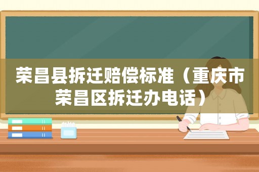 榮昌縣拆遷賠償標(biāo)準(zhǔn)（重慶市榮昌區(qū)拆遷辦電話）
