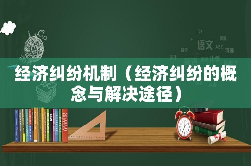 經(jīng)濟(jì)糾紛機(jī)制（經(jīng)濟(jì)糾紛的概念與解決途徑）