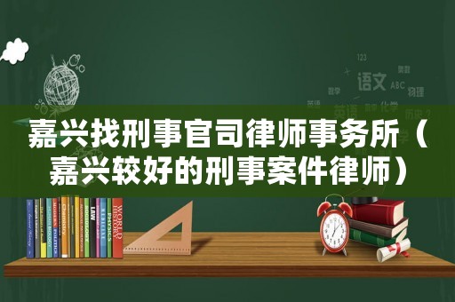 嘉興找刑事官司律師事務所（嘉興較好的刑事案件律師）