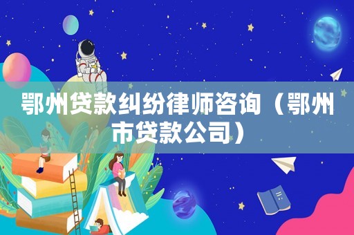 鄂州貸款糾紛律師咨詢（鄂州市貸款公司）