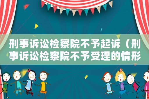 刑事訴訟檢察院不予起訴（刑事訴訟檢察院不予受理的情形）