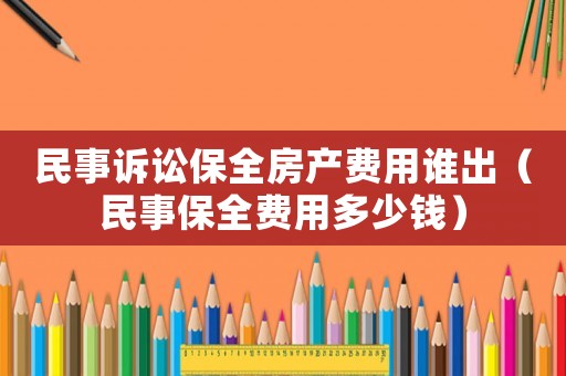 民事訴訟保全房產費用誰出（民事保全費用多少錢）