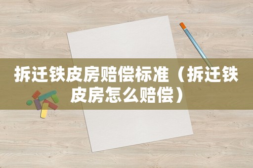 拆遷鐵皮房賠償標(biāo)準(zhǔn)（拆遷鐵皮房怎么賠償）