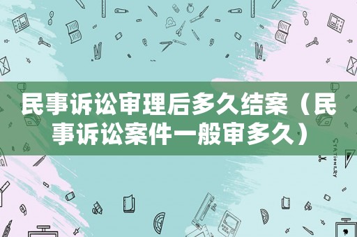 民事訴訟審理后多久結案（民事訴訟案件一般審多久）
