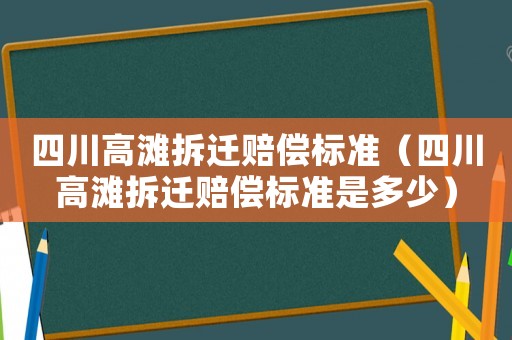 四川高灘拆遷賠償標準（四川高灘拆遷賠償標準是多少）