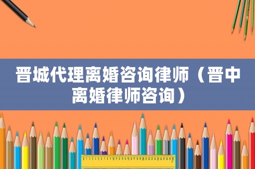 晉城代理離婚咨詢律師（晉中離婚律師咨詢）