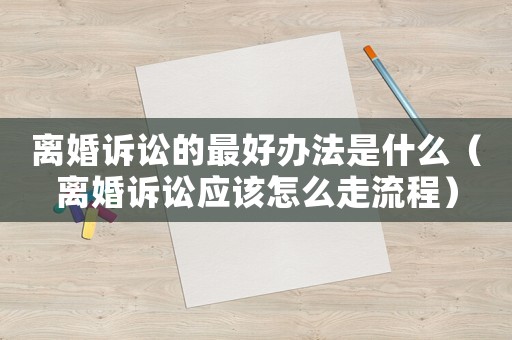 離婚訴訟的最好辦法是什么（離婚訴訟應該怎么走流程）