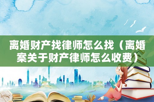 離婚財產找律師怎么找（離婚案關于財產律師怎么收費）